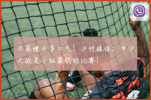 不蒸馒头争口气！沙特媒体：中沙之战是小组最弱的比赛！