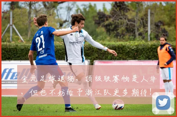 金元足球退场，顶级联赛物是人非，但也不妨给予浙江队更多期待！