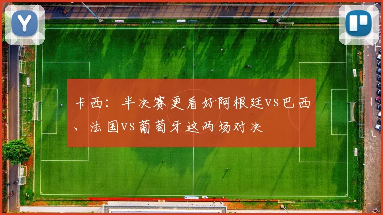 卡西：半决赛更看好阿根廷vs巴西、法国vs葡萄牙这两场对决