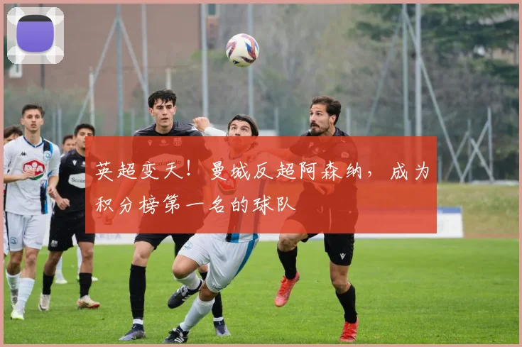 英超变天！曼城反超阿森纳，成为积分榜第一名的球队