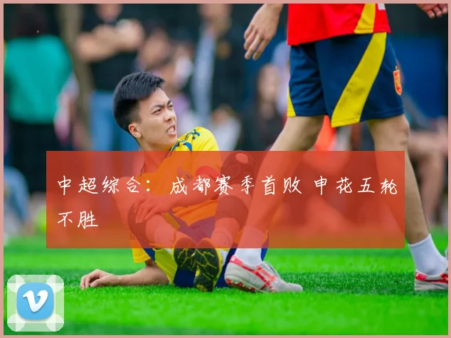 中超综合：成都赛季首败 申花五轮不胜