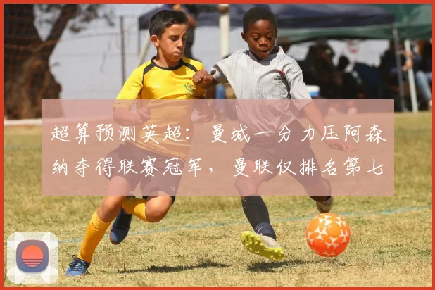 超算预测英超：曼城一分力压阿森纳夺得联赛冠军，曼联仅排名第七