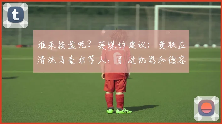 谁来接盘呢？英媒的建议：曼联应清洗马奎尔等人，引进凯恩和德容