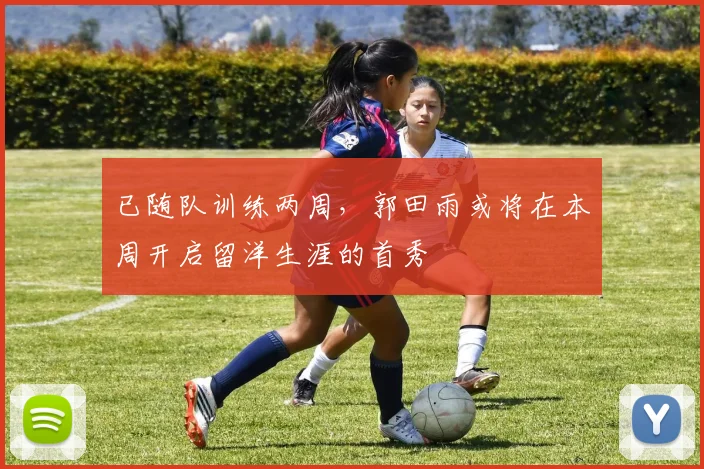 已随队训练两周，郭田雨或将在本周开启留洋生涯的首秀