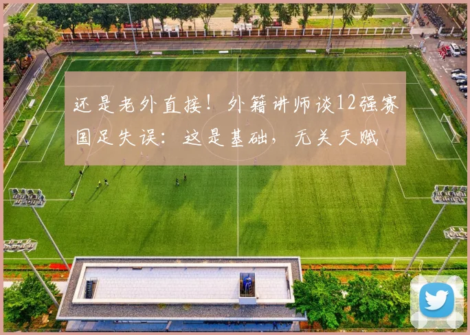 还是老外直接！外籍讲师谈12强赛国足失误：这是基础，无关天赋