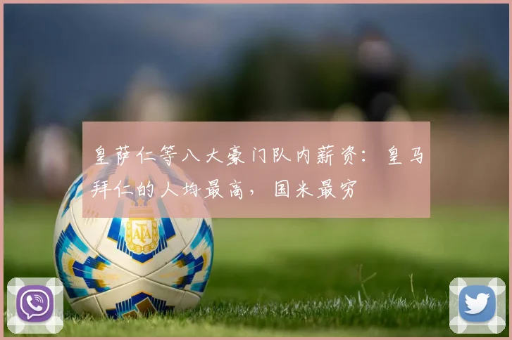 皇萨仁等八大豪门队内薪资：皇马拜仁的人均最高，国米最穷