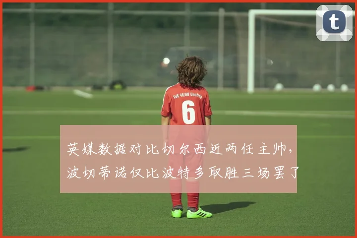 英媒数据对比切尔西近两任主帅，波切蒂诺仅比波特多取胜三场罢了