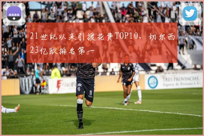 21世纪以来引援花费TOP10，切尔西23亿欧排名第一
