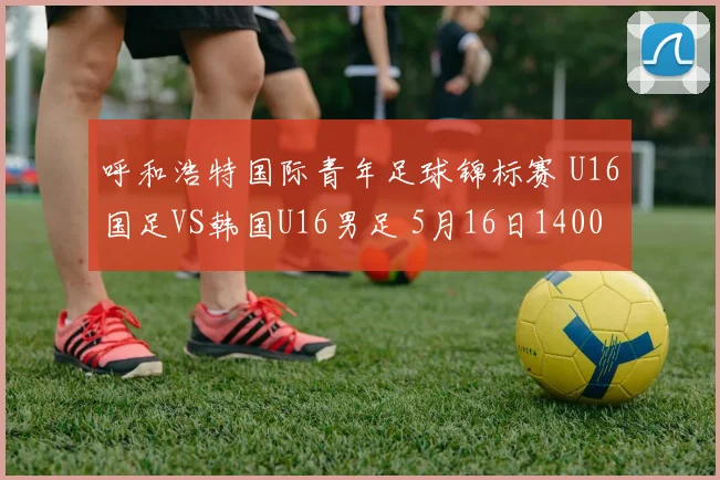 呼和浩特国际青年足球锦标赛 U16国足VS韩国U16男足 5月16日1400