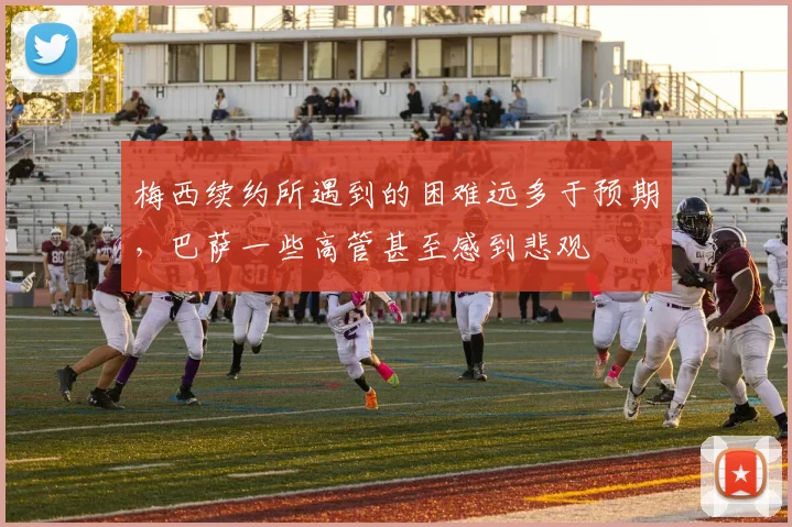 梅西续约所遇到的困难远多于预期，巴萨一些高管甚至感到悲观