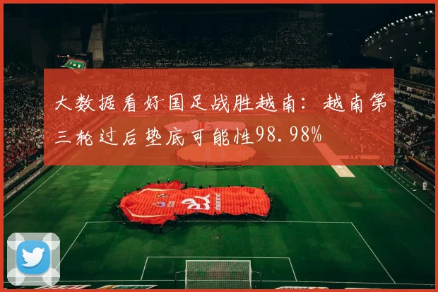 大数据看好国足战胜越南：越南第三轮过后垫底可能性98.98%