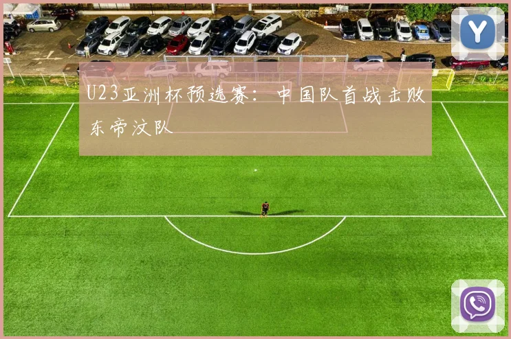 U23亚洲杯预选赛：中国队首战击败东帝汶队