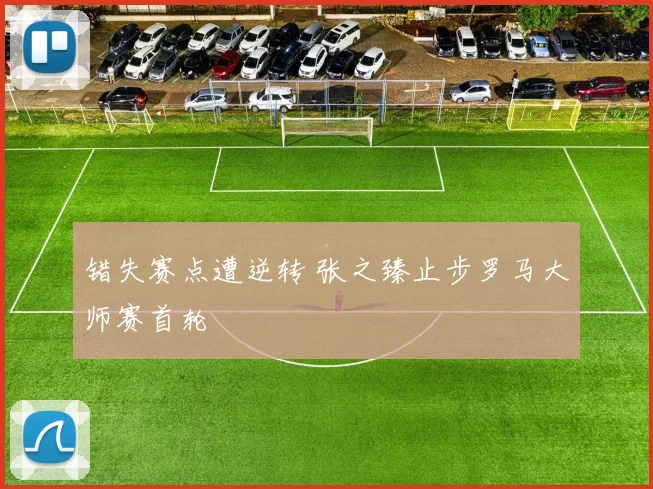 错失赛点遭逆转 张之臻止步罗马大师赛首轮