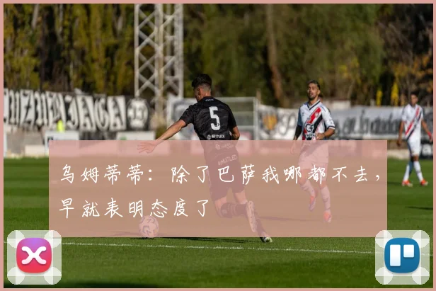 乌姆蒂蒂：除了巴萨我哪都不去，早就表明态度了