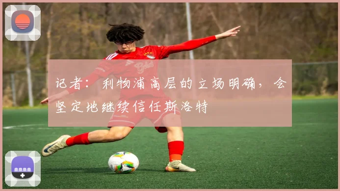 记者：利物浦高层的立场明确，会坚定地继续信任斯洛特