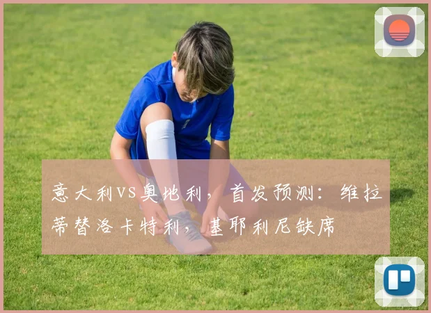 意大利vs奥地利，首发预测：维拉蒂替洛卡特利，基耶利尼缺席