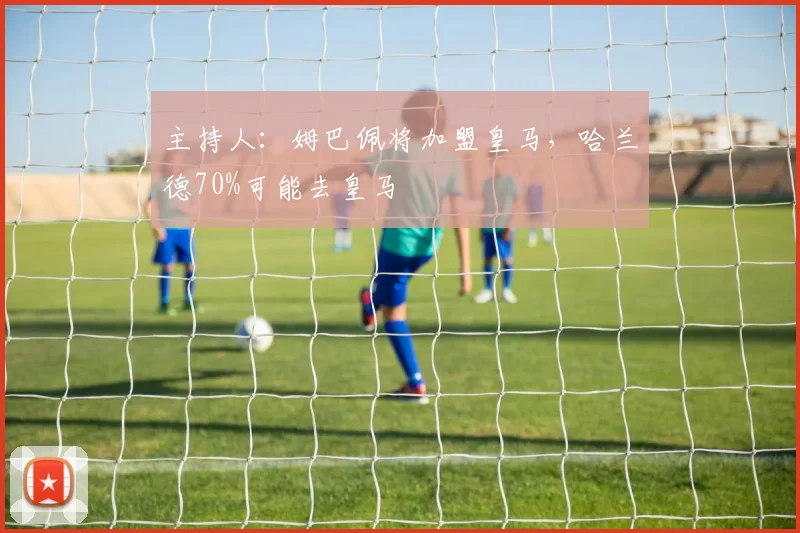 主持人：姆巴佩将加盟皇马，哈兰德70%可能去皇马