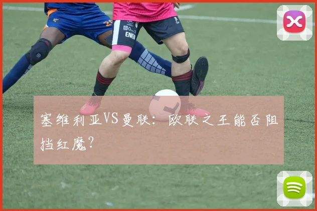 塞维利亚VS曼联：欧联之王能否阻挡红魔？