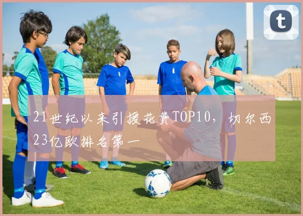 21世纪以来引援花费TOP10，切尔西23亿欧排名第一