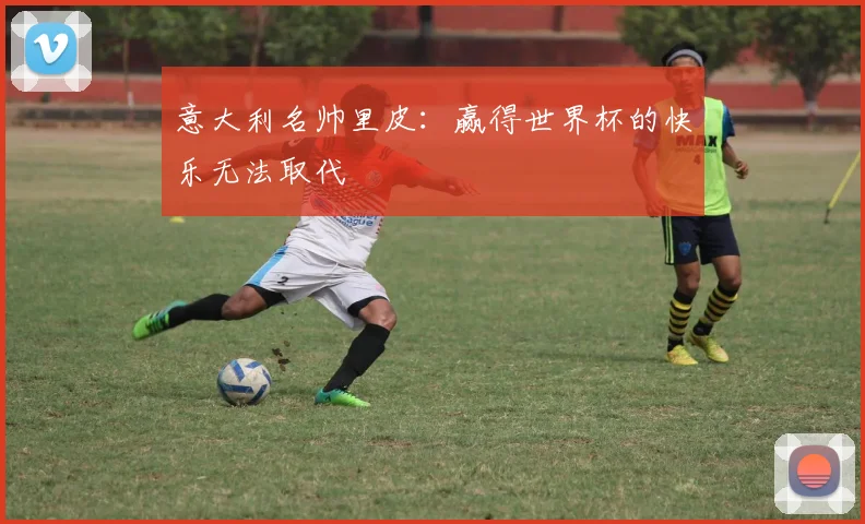 意大利名帅里皮：赢得世界杯的快乐无法取代