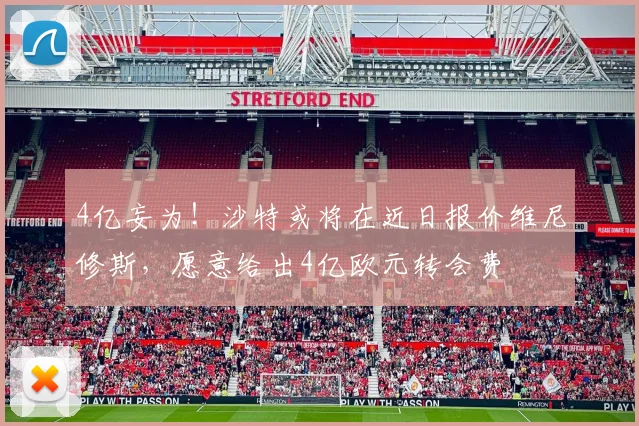 4亿妄为！沙特或将在近日报价维尼修斯，愿意给出4亿欧元转会费