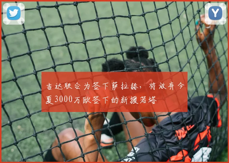 吉达联合为签下萨拉赫，将放弃今夏3000万欧签下的新援若塔