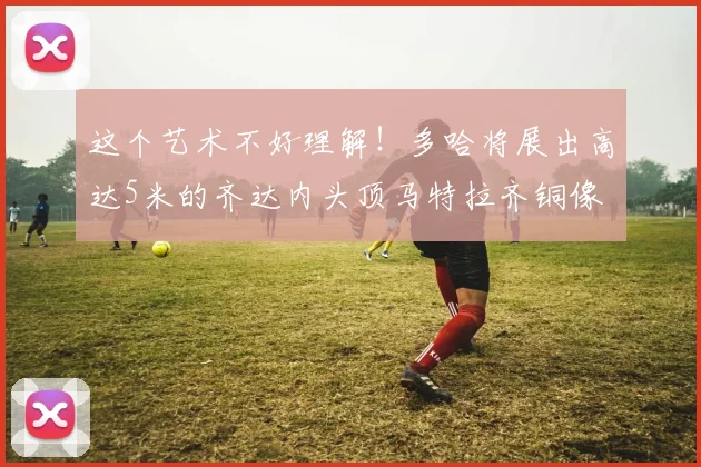 这个艺术不好理解！多哈将展出高达5米的齐达内头顶马特拉齐铜像