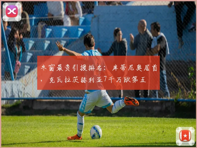 冬窗最贵引援排名：库蒂尼奥居首，克瓦拉茨赫利亚7千万欧第五