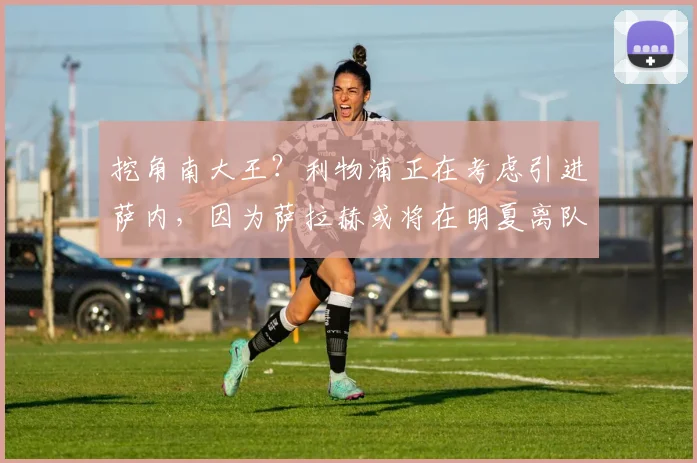 挖角南大王？利物浦正在考虑引进萨内，因为萨拉赫或将在明夏离队