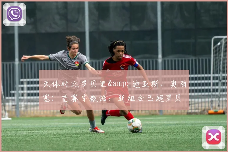 天体对比罗贝里&迪亚斯、奥丽塞：首赛季数据，新组合已超罗贝里