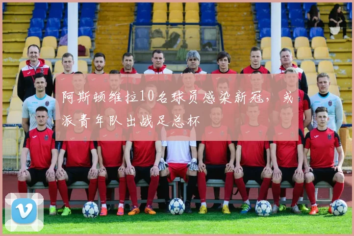 阿斯顿维拉10名球员感染新冠，或派青年队出战足总杯