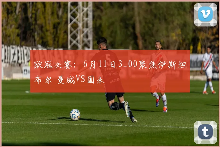 欧冠决赛：6月11日3_00聚焦伊斯坦布尔 曼城VS国米