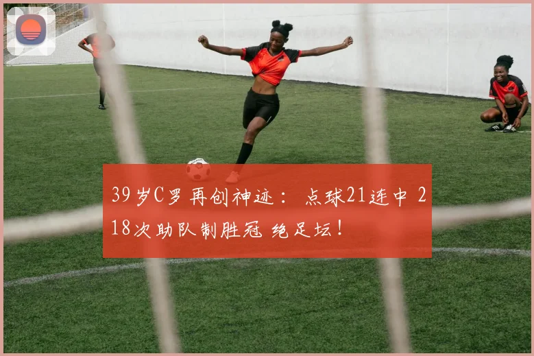 39岁C罗再创神迹 ：点球21连中 218次助队制胜冠 绝足坛！