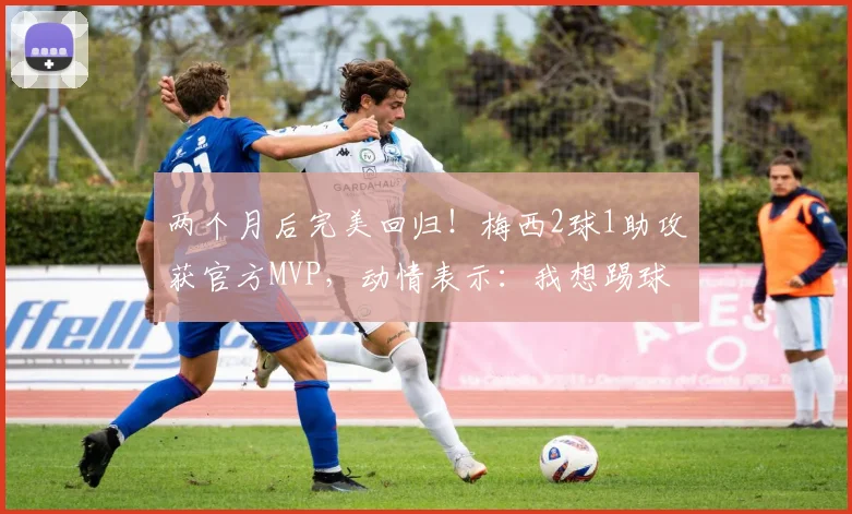 两个月后完美回归！梅西2球1助攻获官方MVP，动情表示：我想踢球