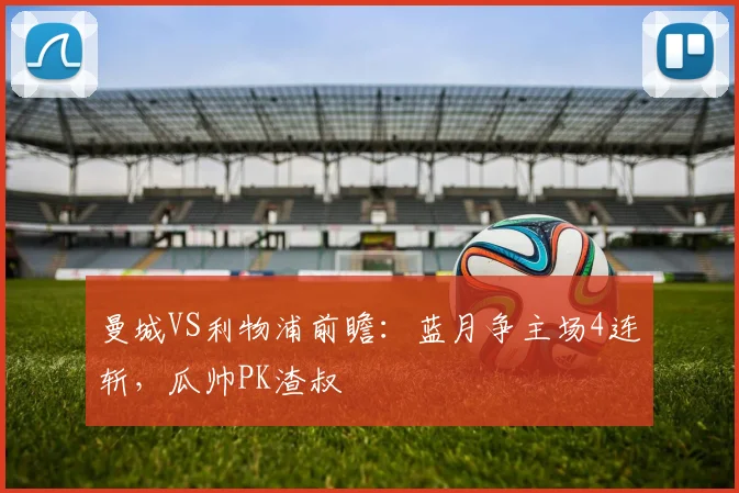 曼城VS利物浦前瞻：蓝月争主场4连斩，瓜帅PK渣叔