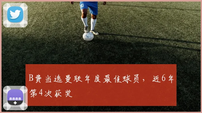 B费当选曼联年度最佳球员，近6年第4次获奖