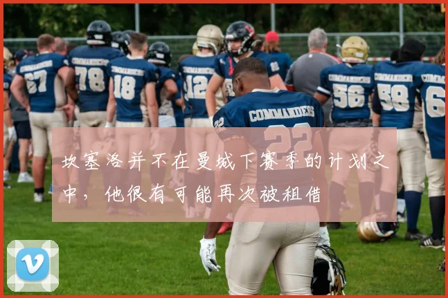 坎塞洛并不在曼城下赛季的计划之中，他很有可能再次被租借