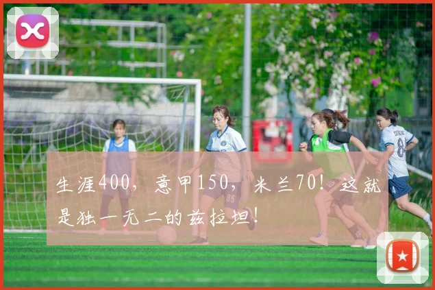 生涯400，意甲150，米兰70！这就是独一无二的兹拉坦！