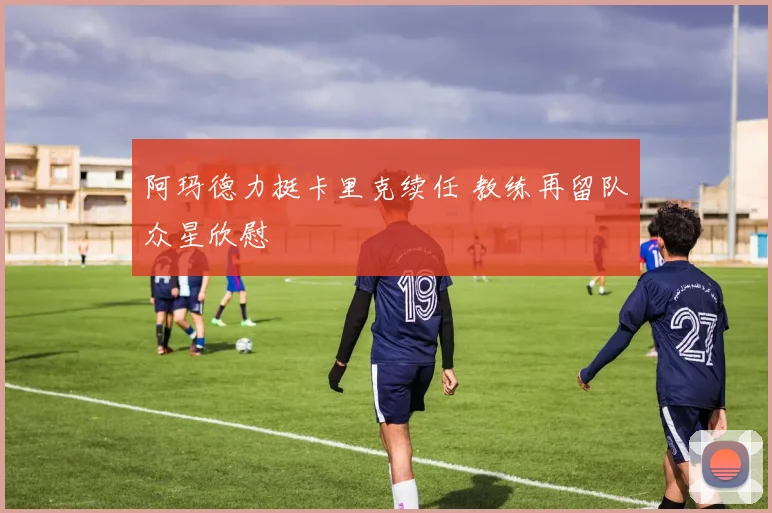 阿玛德力挺卡里克续任 教练再留队众星欣慰