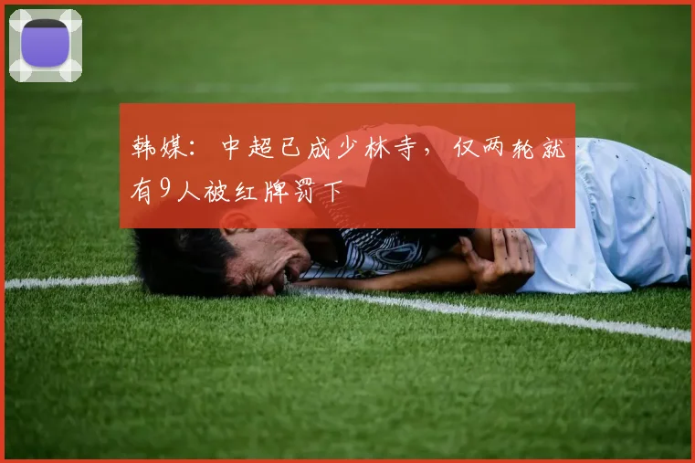 韩媒：中超已成少林寺，仅两轮就有9人被红牌罚下