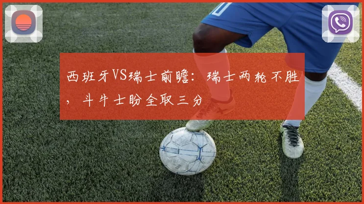 西班牙VS瑞士前瞻：瑞士两轮不胜，斗牛士盼全取三分