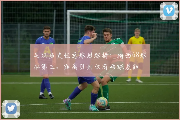 足坛历史任意球进球榜：梅西68球排第三，距离贝利仅有两球差距