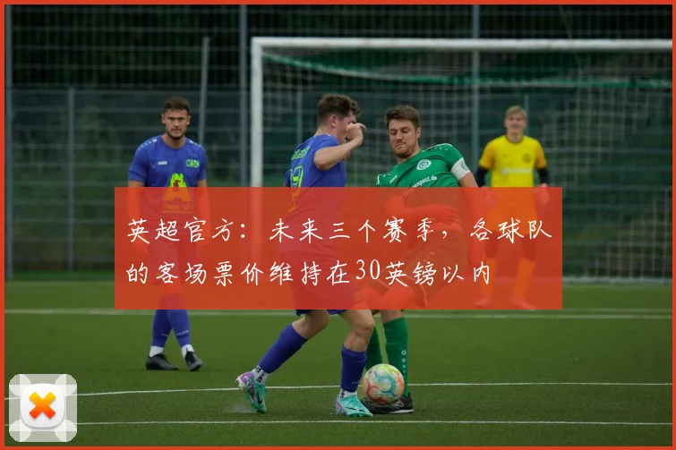 英超官方：未来三个赛季，各球队的客场票价维持在30英镑以内