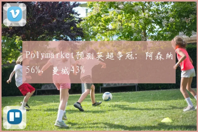 Polymarket预测英超争冠：阿森纳56%，曼城43%