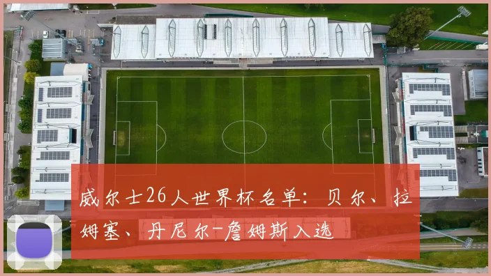 威尔士26人世界杯名单：贝尔、拉姆塞、丹尼尔-詹姆斯入选