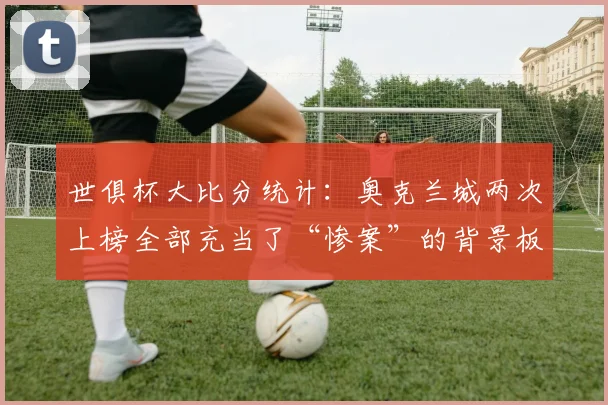 世俱杯大比分统计：奥克兰城两次上榜全部充当了“惨案”的背景板