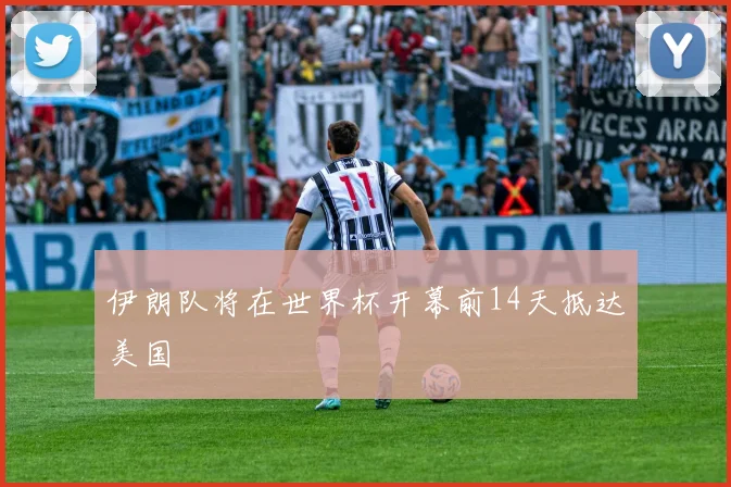 伊朗队将在世界杯开幕前14天抵达美国