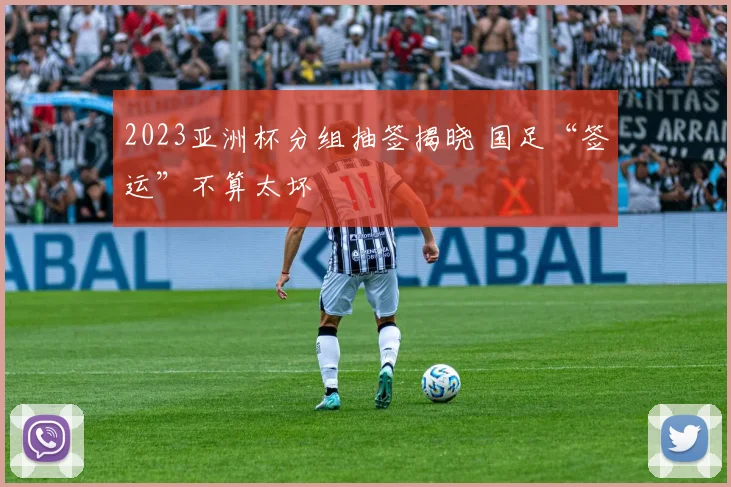 2023亚洲杯分组抽签揭晓 国足“签运”不算太坏