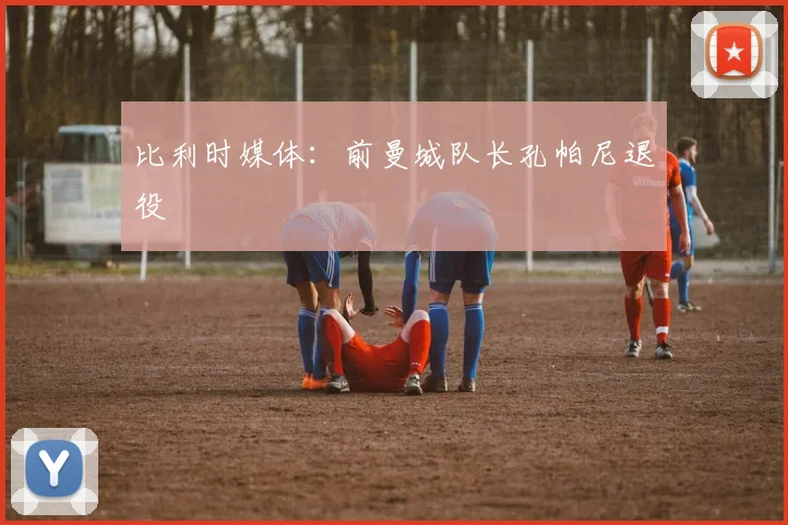 比利时媒体：前曼城队长孔帕尼退役