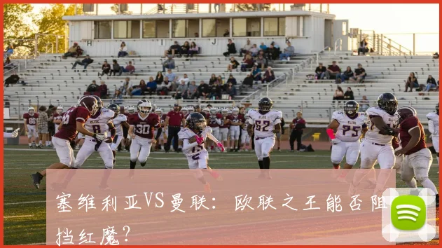 塞维利亚VS曼联：欧联之王能否阻挡红魔？